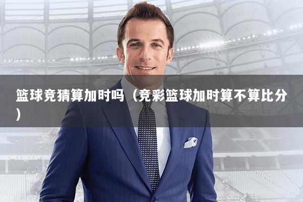 篮球竞猜算加时吗(竞彩篮球加时算不算比分)
