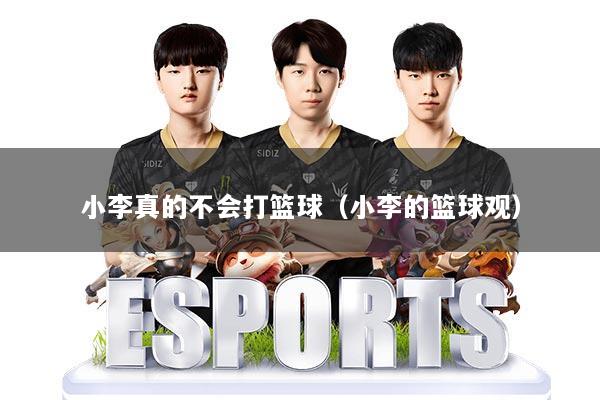 小李真的不会打篮球(小李的篮球观)