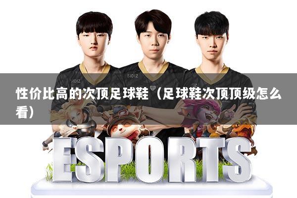 性价比高的次顶足球鞋(足球鞋次顶顶级怎么看)
