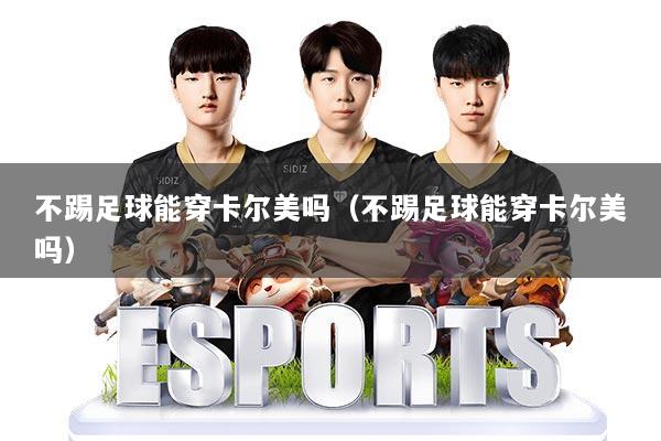不踢足球能穿卡尔美吗(不踢足球能穿卡尔美吗)
