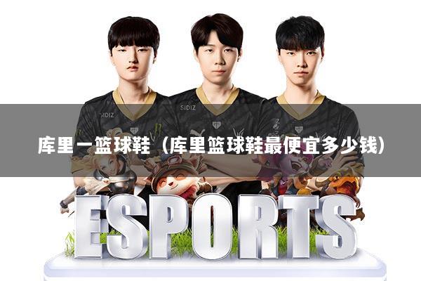 库里一篮球鞋(库里篮球鞋最便宜多少钱)