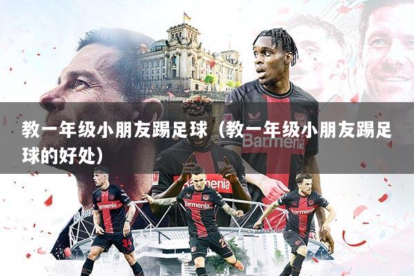 教一年级小朋友踢足球(教一年级小朋友踢足球的好处)