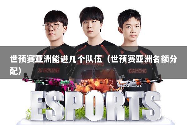 世预赛亚洲能进几个队伍(世预赛亚洲名额分配)