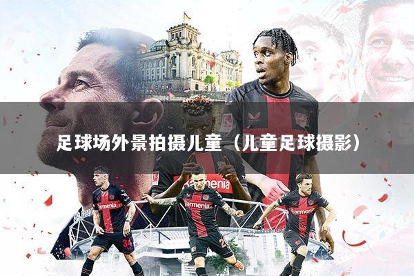 足球场外景拍摄儿童(儿童足球摄影)