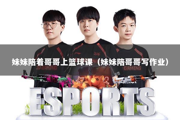 妹妹陪着哥哥上篮球课(妹妹陪哥哥写作业)