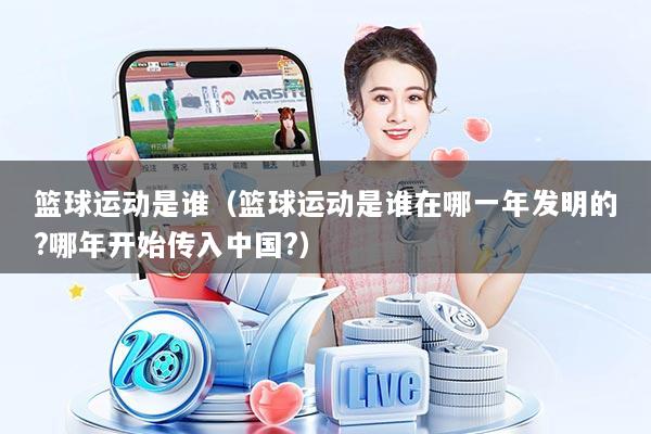 篮球运动是谁(篮球运动是谁在哪一年发明的?哪年开始传入中国?)