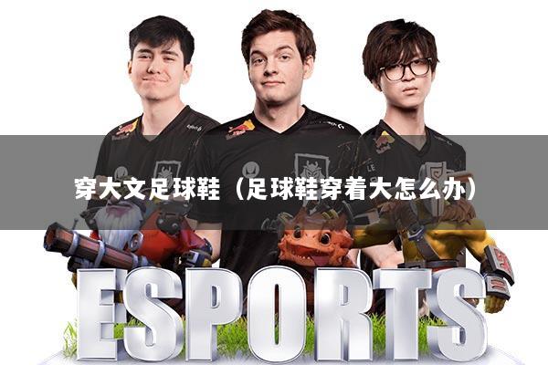 穿大文足球鞋（足球鞋穿着大怎么办）