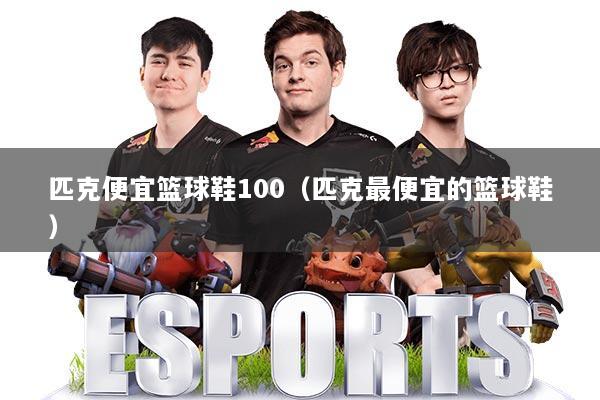 匹克便宜篮球鞋100（匹克最便宜的篮球鞋）