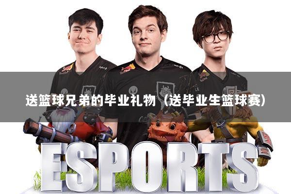 送篮球兄弟的毕业礼物（送毕业生篮球赛）