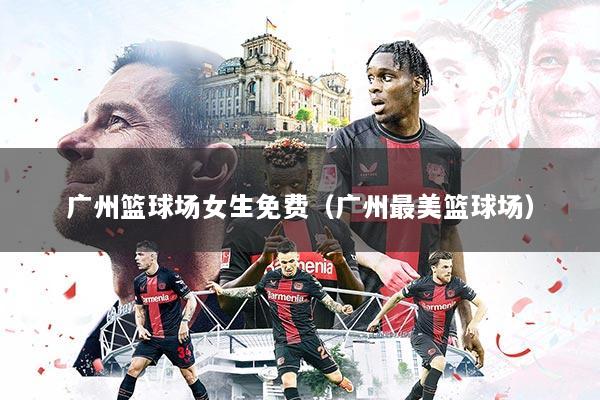 广州篮球场女生免费（广州最美篮球场）