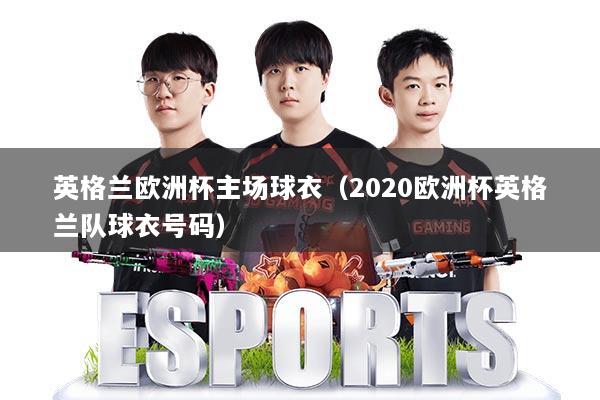 详细阅读:英格兰欧洲杯主场球衣(2020欧洲杯英格兰队球衣号码) 英格兰欧洲杯主场球衣(2020欧洲杯英格兰队球衣号码)