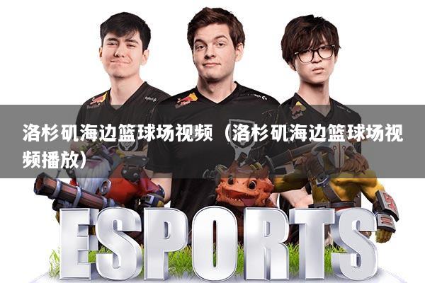 洛杉矶海边篮球场视频（洛杉矶海边篮球场视频播放）