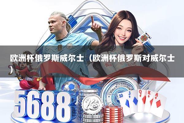 欧洲杯俄罗斯威尔士(欧洲杯俄罗斯对威尔士)