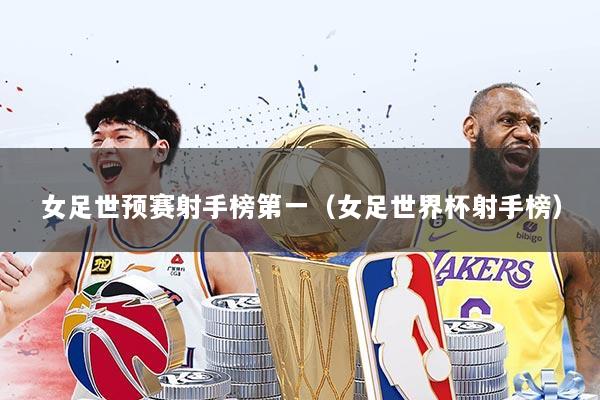 女足世预赛射手榜第一(女足世界杯射手榜)