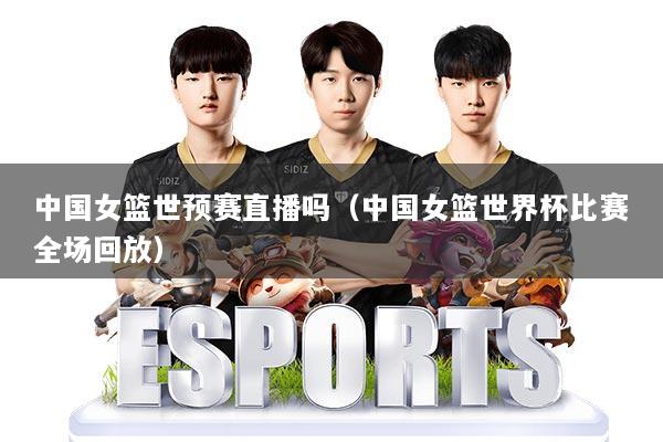 中国女篮世预赛直播吗(中国女篮世界杯比赛全场回放)