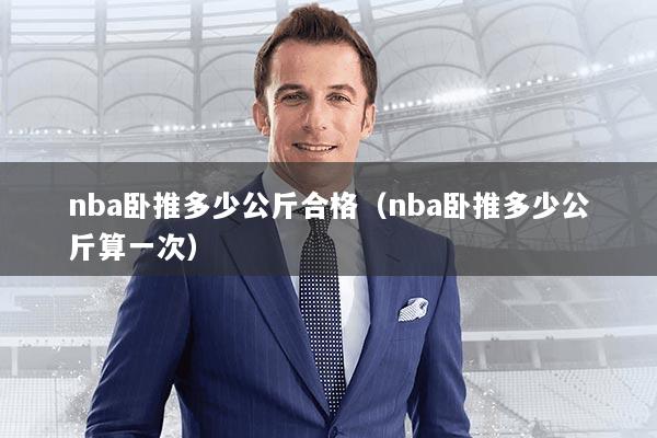 nba卧推多少公斤合格（nba卧推多少公斤算一次）