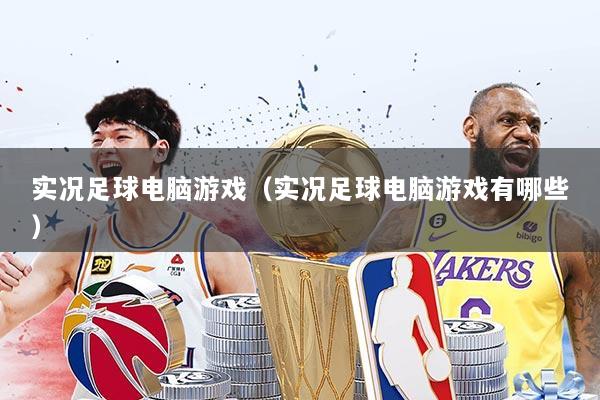 实况足球电脑游戏（实况足球电脑游戏有哪些）